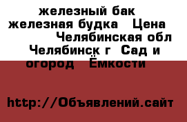 железный бак  железная будка › Цена ­ 20 000 - Челябинская обл., Челябинск г. Сад и огород » Ёмкости   